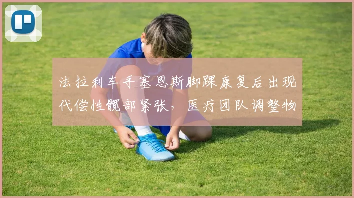 法拉利车手塞恩斯脚踝康复后出现代偿性髋部紧张,医疗团队调整物理治疗方案