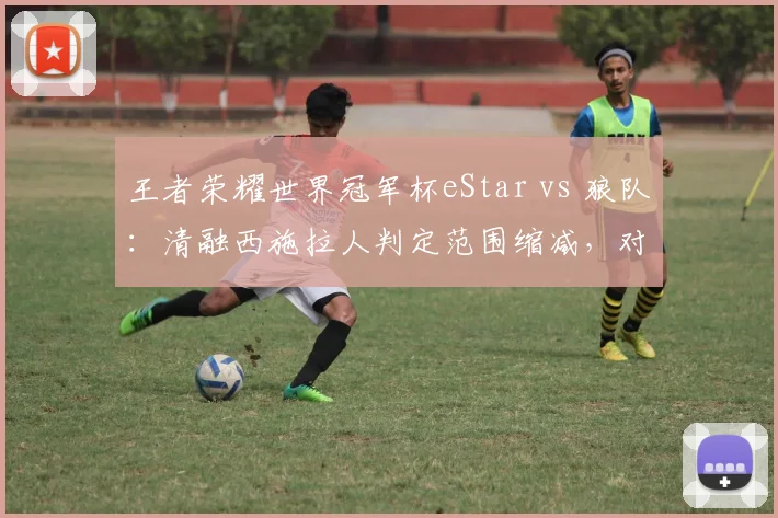 王者荣耀世界冠军杯eStar vs 狼队:清融西施拉人判定范围缩减,对比九尾同技能判定未更改