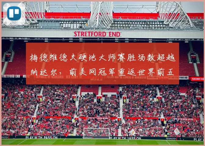梅德维德夫硬地大师赛胜场数超越纳达尔,前美网冠军重返世界前五行列在望