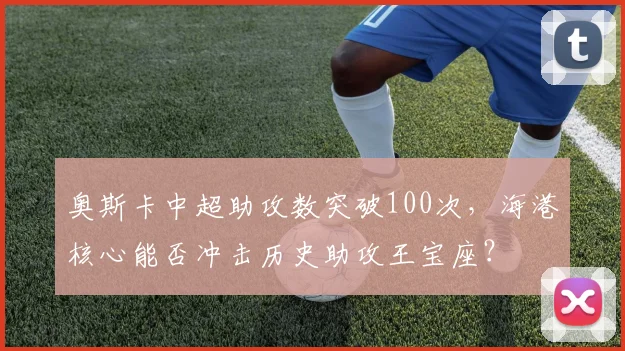 奥斯卡中超助攻数突破100次,海港核心能否冲击历史助攻王宝座?