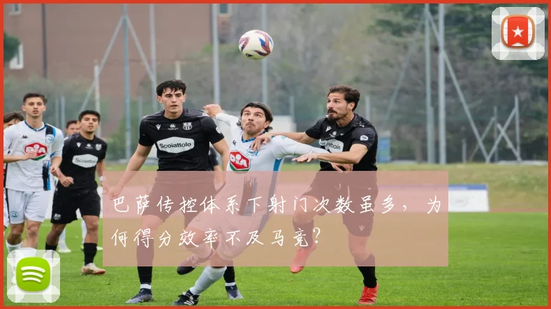 巴萨传控体系下射门次数虽多,为何得分效率不及马竞?