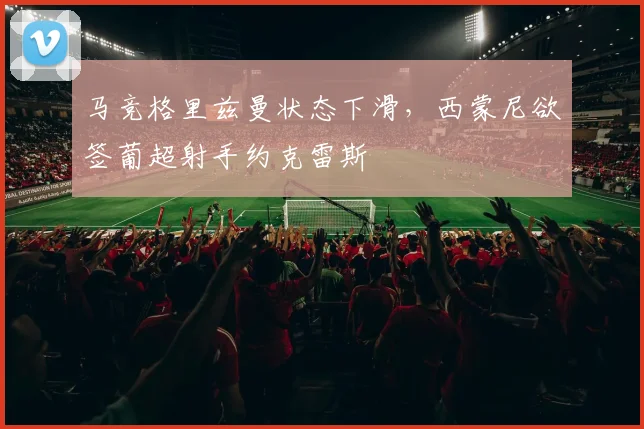 马竞格里兹曼状态下滑,西蒙尼欲签葡超射手约克雷斯